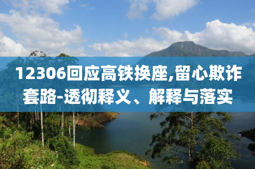 12306回應(yīng)高鐵換座,留心欺詐套路-透徹釋義、解釋與落實(shí)