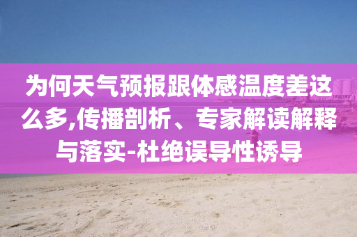 為何天氣預(yù)報(bào)跟體感溫度差這么多,傳播剖析、專家解讀解釋與落實(shí)-杜絕誤導(dǎo)性誘導(dǎo)