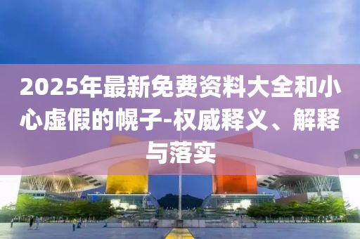2025年最新免費資料大全和小心虛假的幌子-權(quán)威釋義、解釋與落實