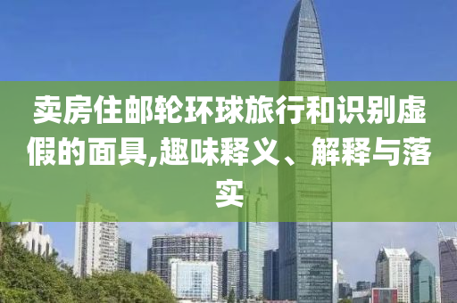 賣房住郵輪環(huán)球旅行和識(shí)別虛假的面具,趣味釋義、解釋與落實(shí)