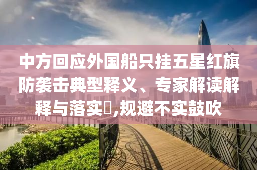 中方回應(yīng)外國船只掛五星紅旗防襲擊典型釋義、專家解讀解釋與落實(shí)?,規(guī)避不實(shí)鼓吹