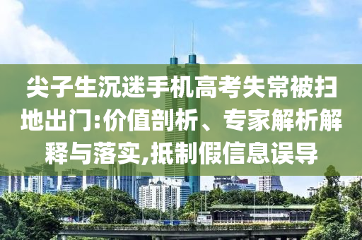 尖子生沉迷手機(jī)高考失常被掃地出門:價(jià)值剖析、專家解析解釋與落實(shí),抵制假信息誤導(dǎo)