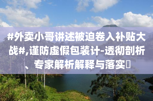 #外賣小哥講述被迫卷入補貼大戰(zhàn)#,謹防虛假包裝計-透徹剖析、專家解析解釋與落實?