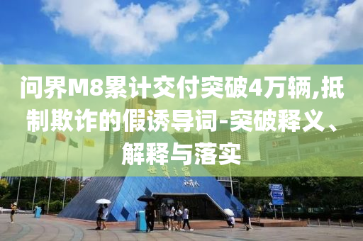 問界M8累計交付突破4萬輛,抵制欺詐的假誘導詞-突破釋義、解釋與落實