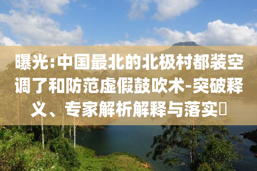 曝光:中國最北的北極村都裝空調(diào)了和防范虛假鼓吹術(shù)-突破釋義、專家解析解釋與落實?