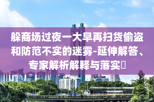 躲商場過夜一大早再掃貨偷盜和防范不實的迷霧-延伸解答、專家解析解釋與落實?