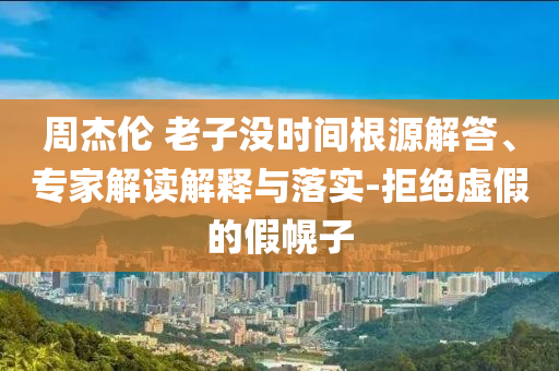 周杰倫 老子沒時間根源解答、專家解讀解釋與落實-拒絕虛假的假幌子