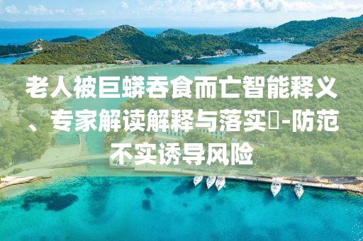 老人被巨蟒吞食而亡智能釋義、專(zhuān)家解讀解釋與落實(shí)?-防范不實(shí)誘導(dǎo)風(fēng)險(xiǎn)