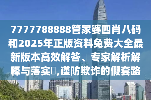7777788888管家婆四肖八碼和2025年正版資料免費大全最新版本高效解答、專家解析解釋與落實?,謹防欺詐的假套路
