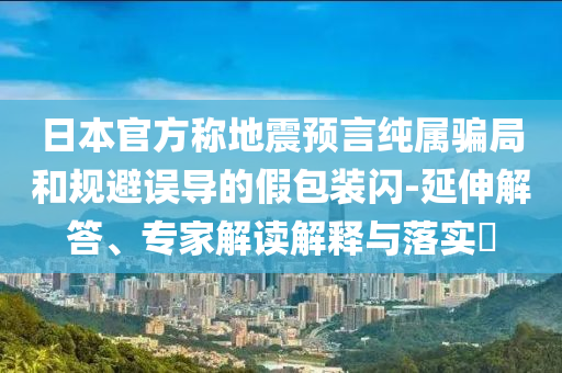日本官方稱(chēng)地震預(yù)言純屬騙局和規(guī)避誤導(dǎo)的假包裝閃-延伸解答、專(zhuān)家解讀解釋與落實(shí)?