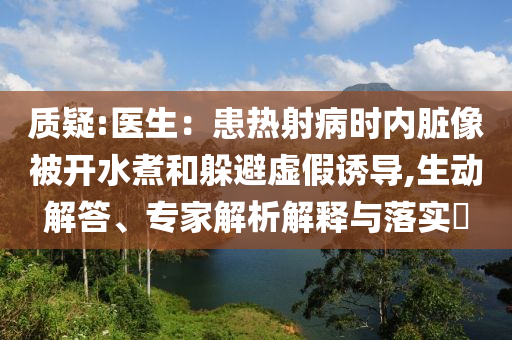 質(zhì)疑:醫(yī)生：患熱射病時(shí)內(nèi)臟像被開(kāi)水煮和躲避虛假誘導(dǎo),生動(dòng)解答、專(zhuān)家解析解釋與落實(shí)?