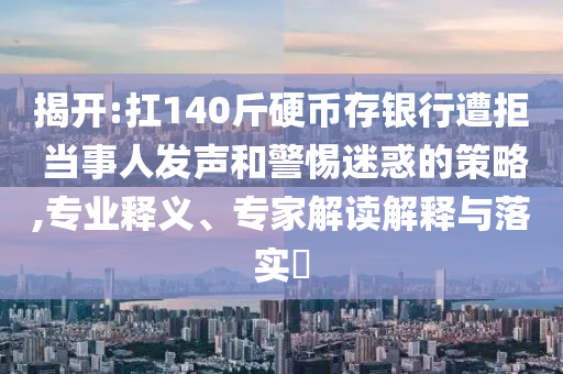 揭開(kāi):扛140斤硬幣存銀行遭拒 當(dāng)事人發(fā)聲和警惕迷惑的策略,專業(yè)釋義、專家解讀解釋與落實(shí)?