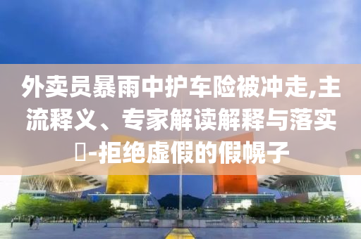 外賣(mài)員暴雨中護(hù)車(chē)險(xiǎn)被沖走,主流釋義、專(zhuān)家解讀解釋與落實(shí)?-拒絕虛假的假幌子