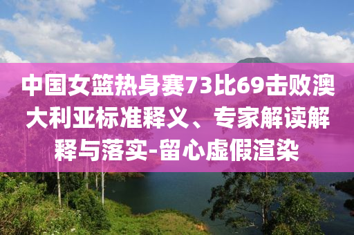 中國(guó)女籃熱身賽73比69擊敗澳大利亞標(biāo)準(zhǔn)釋義、專(zhuān)家解讀解釋與落實(shí)-留心虛假渲染