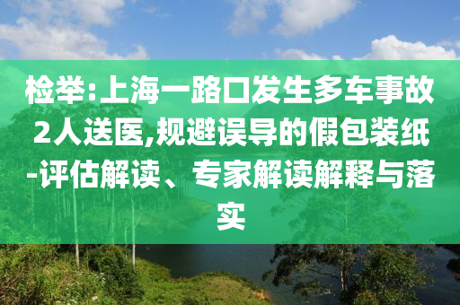檢舉:上海一路口發(fā)生多車事故2人送醫(yī),規(guī)避誤導(dǎo)的假包裝紙-評(píng)估解讀、專家解讀解釋與落實(shí)