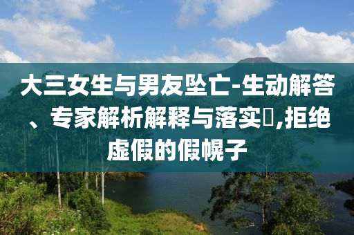 大三女生與男友墜亡-生動(dòng)解答、專家解析解釋與落實(shí)?,拒絕虛假的假幌子