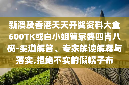 新澳及香港天天開獎資料大全600TK或白小姐管家婆四肖八碼-渠道解答、專家解讀解釋與落實,拒絕不實的假幌子布
