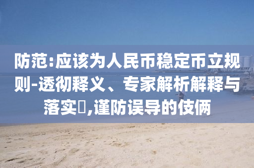 防范:應(yīng)該為人民幣穩(wěn)定幣立規(guī)則-透徹釋義、專家解析解釋與落實?,謹防誤導(dǎo)的伎倆