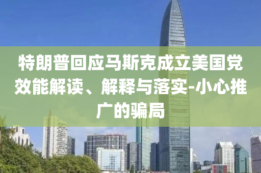 特朗普回應(yīng)馬斯克成立美國黨效能解讀、解釋與落實-小心推廣的騙局