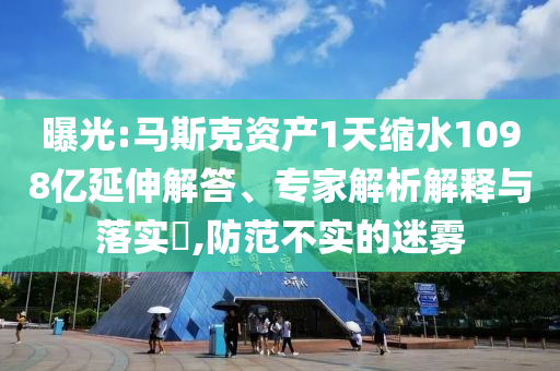 曝光:馬斯克資產(chǎn)1天縮水1098億延伸解答、專家解析解釋與落實(shí)?,防范不實(shí)的迷霧