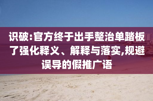 識破:官方終于出手整治單踏板了強化釋義、解釋與落實,規(guī)避誤導(dǎo)的假推廣語