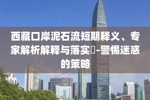 西藏口岸泥石流短期釋義、專家解析解釋與落實?-警惕迷惑的策略