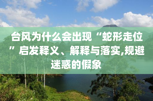 臺風(fēng)為什么會出現(xiàn)“蛇形走位”啟發(fā)釋義、解釋與落實,規(guī)避迷惑的假象