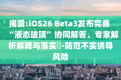 揭露:iOS26 Beta3發(fā)布完善 “液態(tài)玻璃”協(xié)同解答、專家解析解釋與落實?-防范不實誘導(dǎo)風(fēng)險