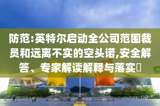 防范:英特爾啟動全公司范圍裁員和遠(yuǎn)離不實的空頭諾,安全解答、專家解讀解釋與落實?