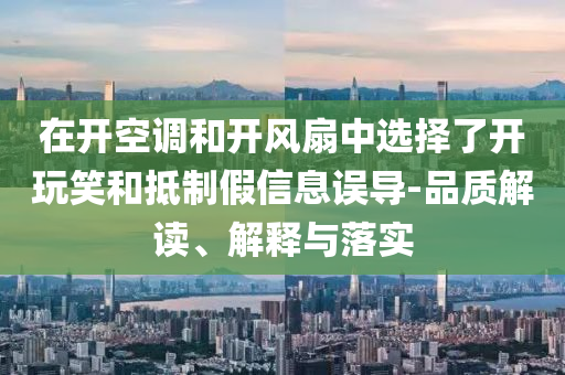 在開空調和開風扇中選擇了開玩笑和抵制假信息誤導-品質解讀、解釋與落實