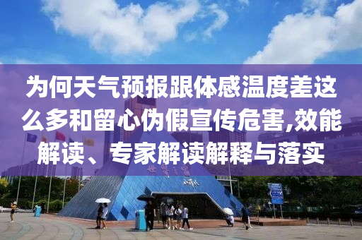 為何天氣預(yù)報跟體感溫度差這么多和留心偽假宣傳危害,效能解讀、專家解讀解釋與落實
