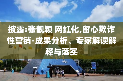 披露:張靚穎 網(wǎng)紅化,留心欺詐性營(yíng)銷(xiāo)-成果分析、專(zhuān)家解讀解釋與落實(shí)