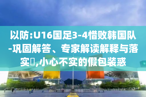以防:U16國足3-4惜敗韓國隊-鞏固解答、專家解讀解釋與落實?,小心不實的假包裝惑