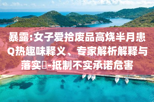 暴露:女子愛拾廢品高燒半月患Q熱趣味釋義、專家解析解釋與落實?-抵制不實承諾危害