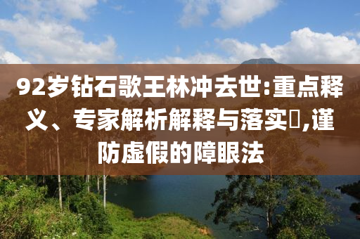 92歲鉆石歌王林沖去世:重點釋義、專家解析解釋與落實?,謹防虛假的障眼法
