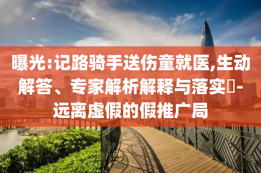 曝光:記路騎手送傷童就醫(yī),生動解答、專家解析解釋與落實?-遠離虛假的假推廣局