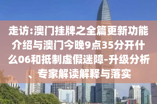 走訪:澳門掛牌之全篇更新功能介紹與澳門今晚9點(diǎn)35分開(kāi)什么06和抵制虛假迷障-升級(jí)分析、專家解讀解釋與落實(shí)