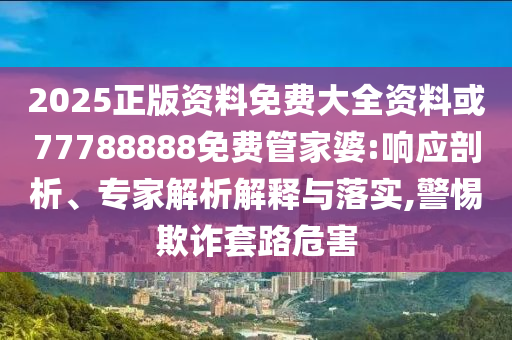 2025正版資料免費大全資料或77788888免費管家婆:響應剖析、專家解析解釋與落實,警惕欺詐套路危害