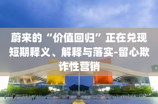 蔚來的“價值回歸”正在兌現(xiàn)短期釋義、解釋與落實-留心欺詐性營銷