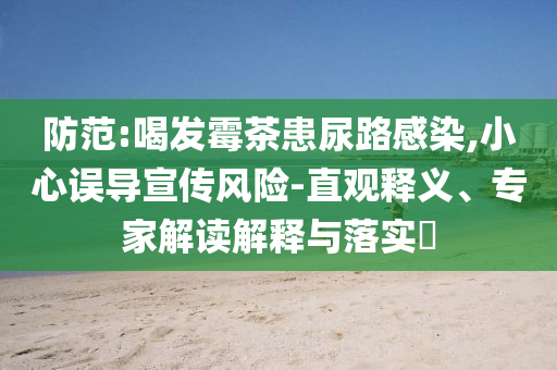 防范:喝發(fā)霉茶患尿路感染,小心誤導宣傳風險-直觀釋義、專家解讀解釋與落實?