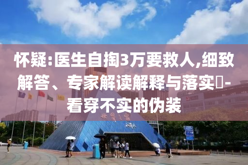 懷疑:醫(yī)生自掏3萬要救人,細致解答、專家解讀解釋與落實?-看穿不實的偽裝
