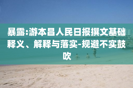 暴露:游本昌人民日報撰文基礎(chǔ)釋義、解釋與落實-規(guī)避不實鼓吹
