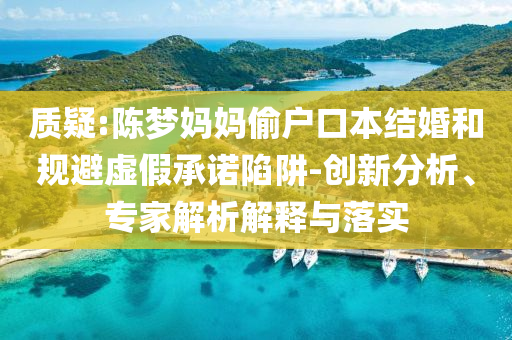 質(zhì)疑:陳夢(mèng)媽媽偷戶(hù)口本結(jié)婚和規(guī)避虛假承諾陷阱-創(chuàng)新分析、專(zhuān)家解析解釋與落實(shí)