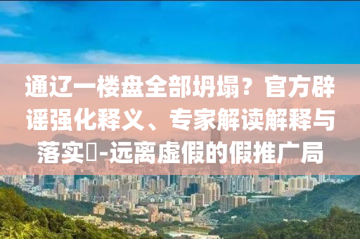 通遼一樓盤(pán)全部坍塌？官方辟謠強(qiáng)化釋義、專(zhuān)家解讀解釋與落實(shí)?-遠(yuǎn)離虛假的假推廣局