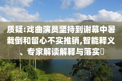 質(zhì)疑:戲曲演員堅(jiān)持到謝幕中暑栽倒和留心不實(shí)推銷,智能釋義、專家解讀解釋與落實(shí)?