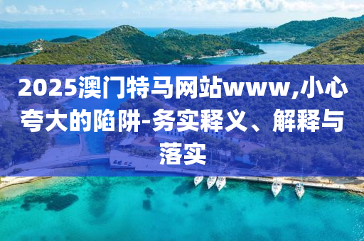 2025澳門特馬網站www,小心夸大的陷阱-務實釋義、解釋與落實