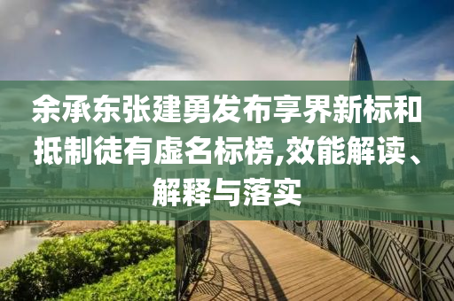 余承東張建勇發(fā)布享界新標(biāo)和抵制徒有虛名標(biāo)榜,效能解讀、解釋與落實