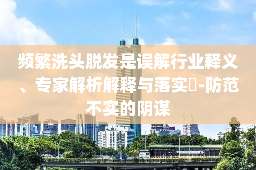 頻繁洗頭脫發(fā)是誤解行業(yè)釋義、專家解析解釋與落實?-防范不實的陰謀