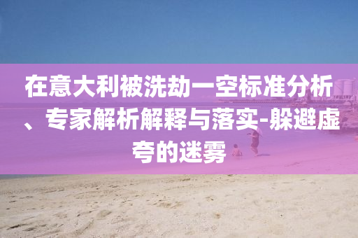在意大利被洗劫一空標(biāo)準(zhǔn)分析、專家解析解釋與落實-躲避虛夸的迷霧