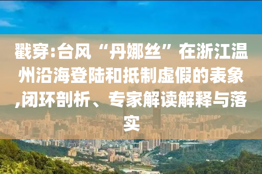 戳穿:臺(tái)風(fēng)“丹娜絲”在浙江溫州沿海登陸和抵制虛假的表象,閉環(huán)剖析、專家解讀解釋與落實(shí)